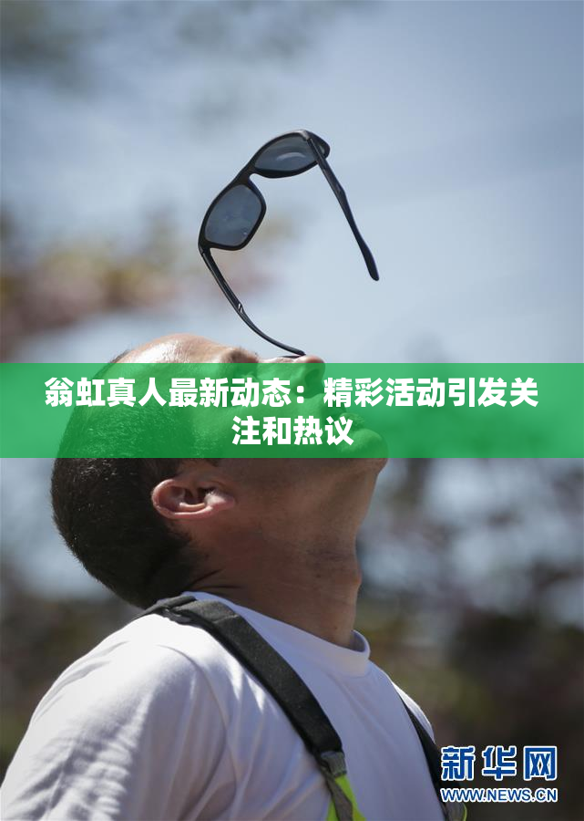 翁虹真人最新动态：精彩活动引发关注和热议