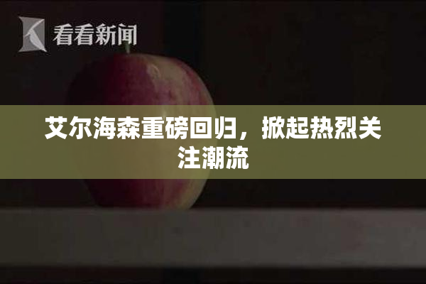 艾尔海森重磅回归，掀起热烈关注潮流