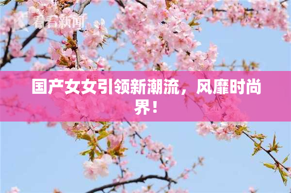 国产女女引领新潮流，风靡时尚界！