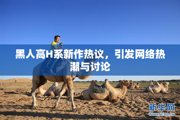 黑人高H系新作热议，引发网络热潮与讨论