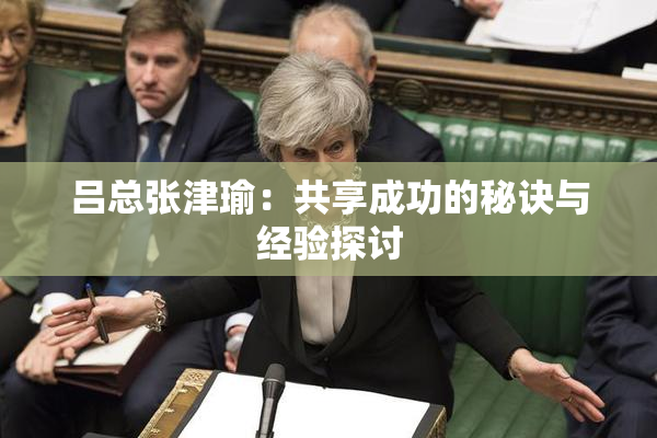吕总张津瑜：共享成功的秘诀与经验探讨