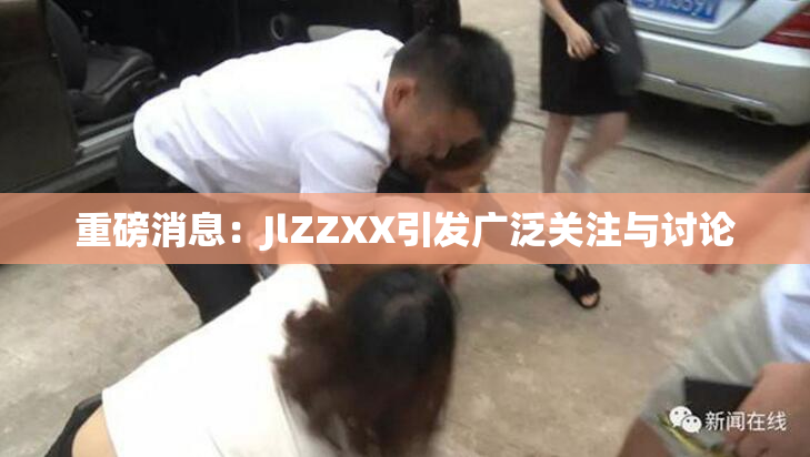 重磅消息：JlZZXX引发广泛关注与讨论
