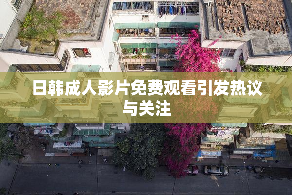 日韩成人影片免费观看引发热议与关注