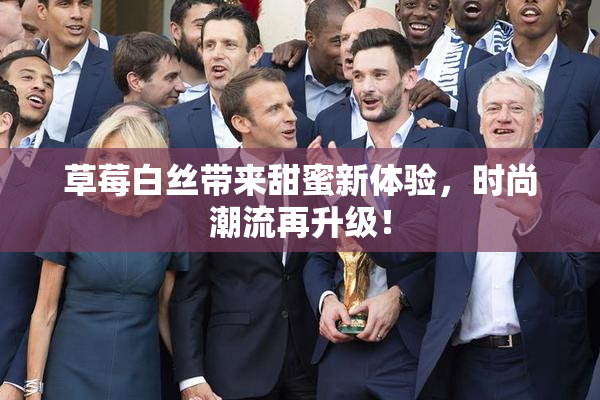 草莓白丝带来甜蜜新体验，时尚潮流再升级！