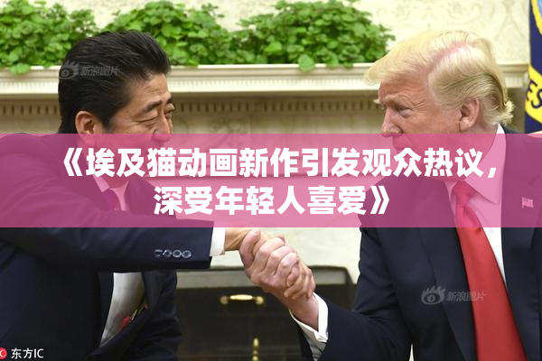 《埃及猫动画新作引发观众热议，深受年轻人喜爱》