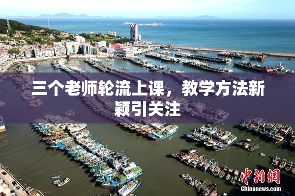 三个老师轮流上课，教学方法新颖引关注