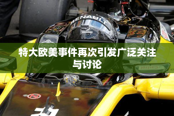 特大欧美事件再次引发广泛关注与讨论
