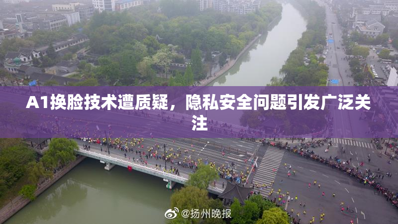 A1换脸技术遭质疑，隐私安全问题引发广泛关注