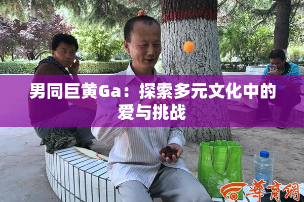 男同巨黄Ga：探索多元文化中的爱与挑战