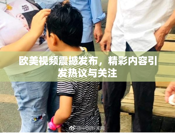 欧美视频震撼发布，精彩内容引发热议与关注