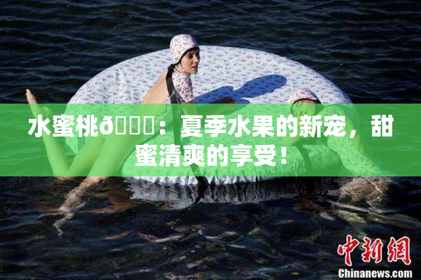水蜜桃🍑：夏季水果的新宠，甜蜜清爽的享受！