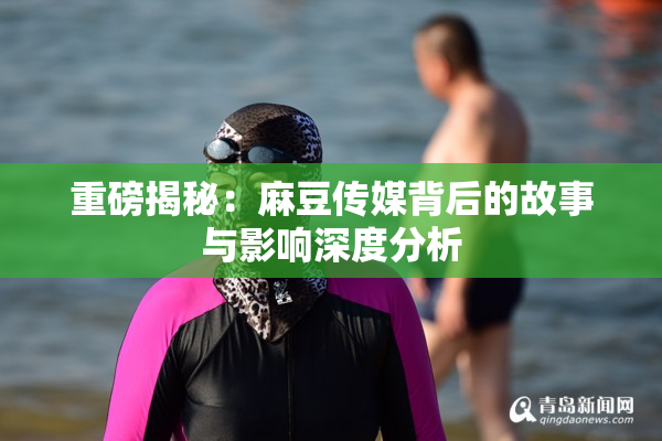 重磅揭秘：麻豆传媒背后的故事与影响深度分析