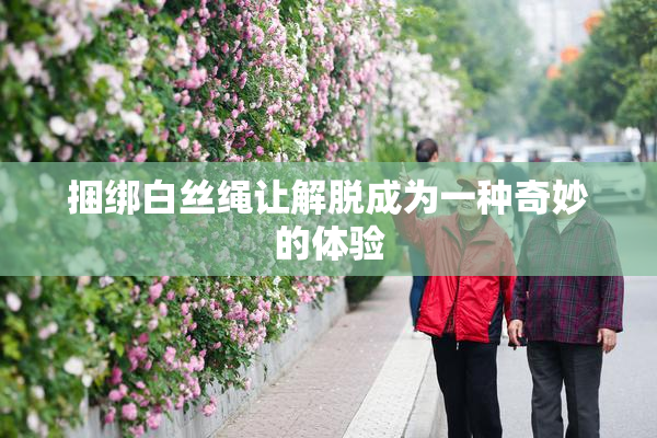 捆绑白丝绳让解脱成为一种奇妙的体验