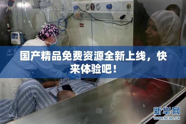 国产精品免费资源全新上线，快来体验吧！