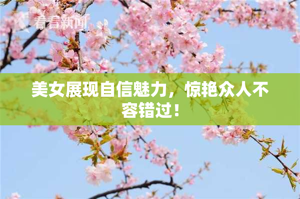 美女展现自信魅力，惊艳众人不容错过！