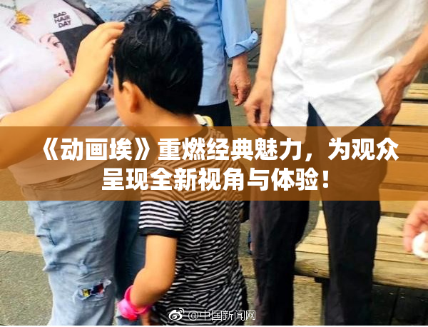 《动画埃》重燃经典魅力，为观众呈现全新视角与体验！