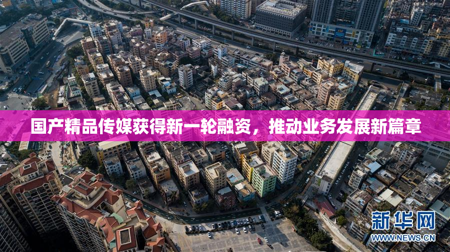 国产精品传媒获得新一轮融资，推动业务发展新篇章