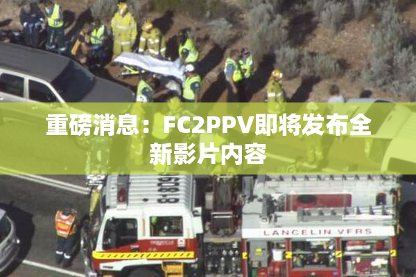 重磅消息：FC2PPV即将发布全新影片内容