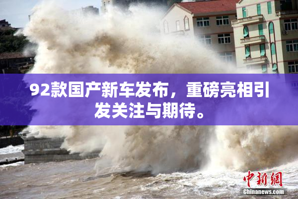 92款国产新车发布，重磅亮相引发关注与期待。