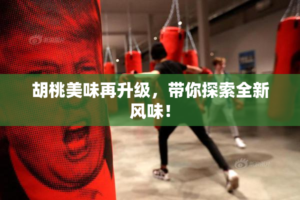 胡桃美味再升级，带你探索全新风味！