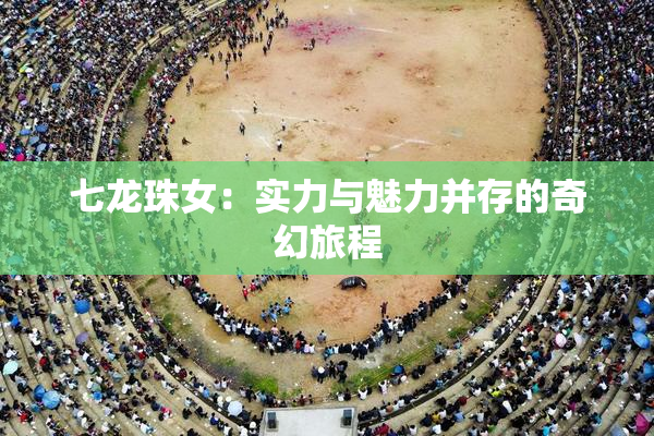 七龙珠女：实力与魅力并存的奇幻旅程