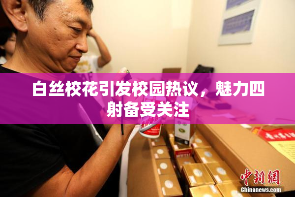 白丝校花引发校园热议，魅力四射备受关注