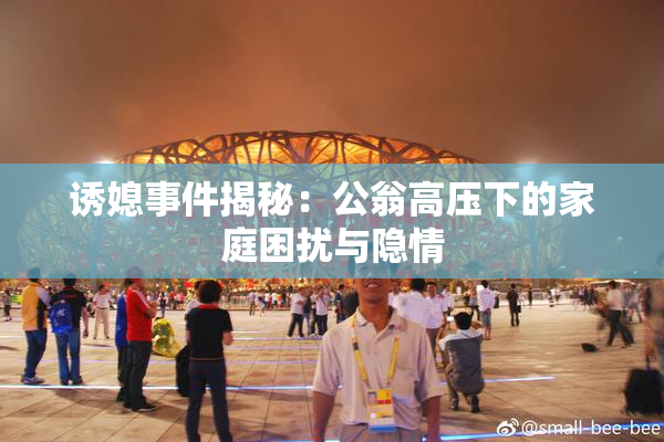 诱媳事件揭秘：公翁高压下的家庭困扰与隐情