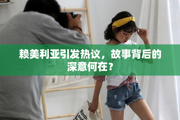 赖美利亚引发热议，故事背后的深意何在？