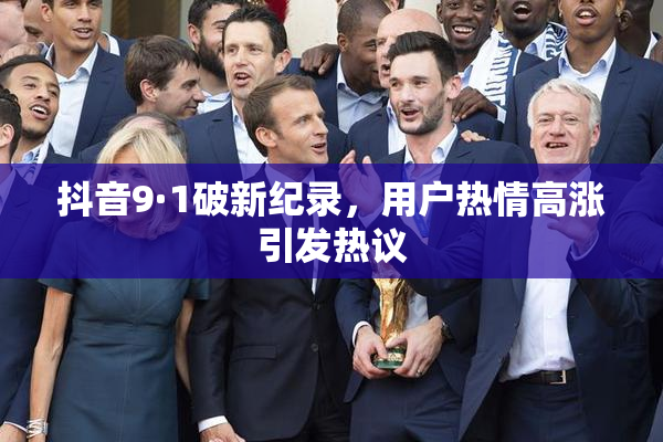 抖音9·1破新纪录，用户热情高涨引发热议