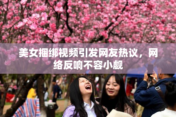 美女捆绑视频引发网友热议，网络反响不容小觑