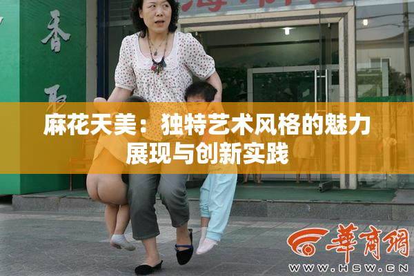 麻花天美：独特艺术风格的魅力展现与创新实践