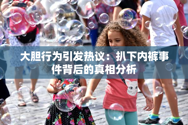大胆行为引发热议：扒下内裤事件背后的真相分析