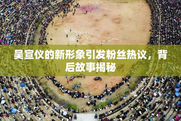 吴宣仪的新形象引发粉丝热议，背后故事揭秘