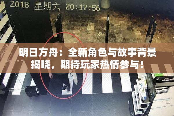 明日方舟：全新角色与故事背景揭晓，期待玩家热情参与！