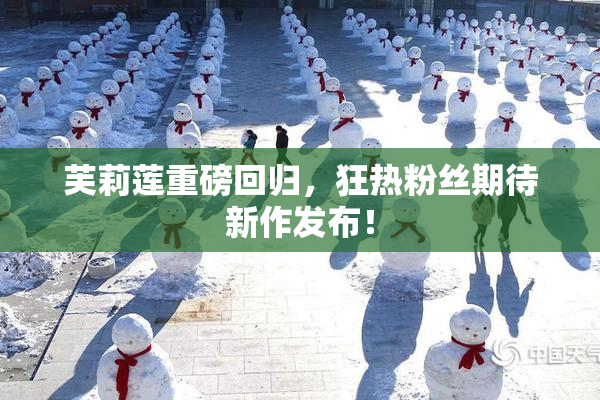 芙莉莲重磅回归，狂热粉丝期待新作发布！