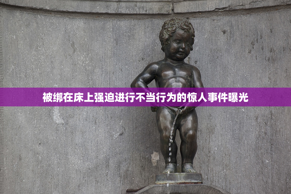 被绑在床上强迫进行不当行为的惊人事件曝光