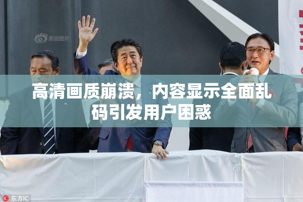 高清画质崩溃，内容显示全面乱码引发用户困惑