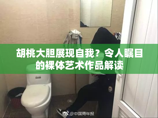 胡桃大胆展现自我？令人瞩目的裸体艺术作品解读
