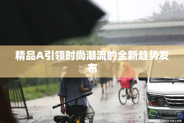 精品A引领时尚潮流的全新趋势发布