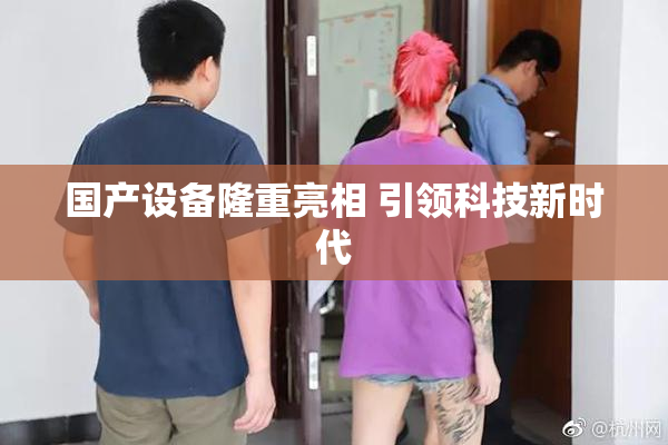 国产设备隆重亮相 引领科技新时代