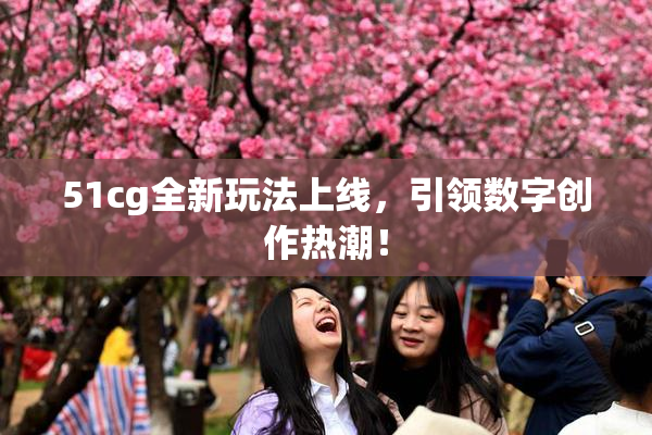 51cg全新玩法上线，引领数字创作热潮！