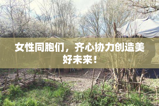 女性同胞们，齐心协力创造美好未来！