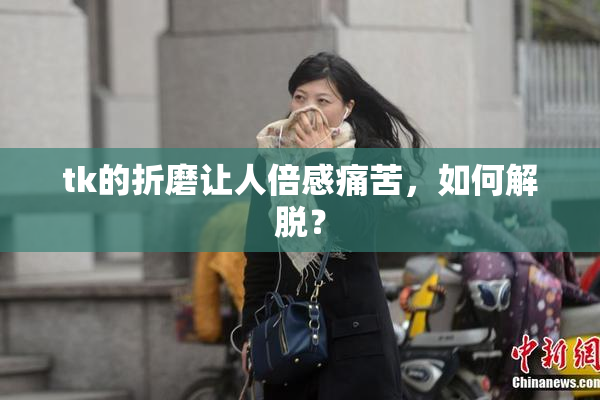 tk的折磨让人倍感痛苦，如何解脱？