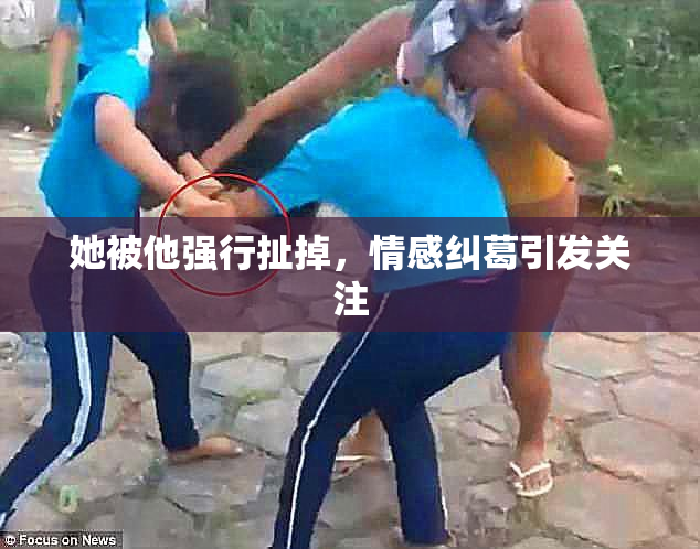 她被他强行扯掉，情感纠葛引发关注