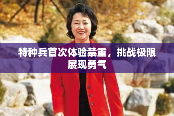 特种兵首次体验禁重，挑战极限展现勇气