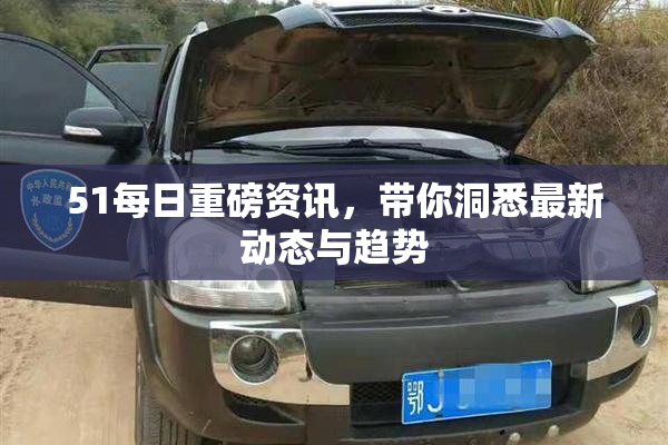 51每日重磅资讯，带你洞悉最新动态与趋势