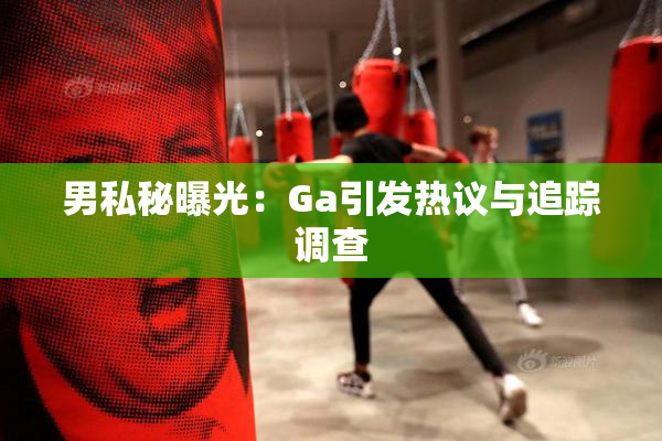 男私秘曝光：Ga引发热议与追踪调查