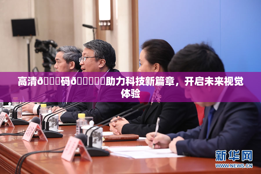 高清🈚码🔞❌‌助力科技新篇章，开启未来视觉体验