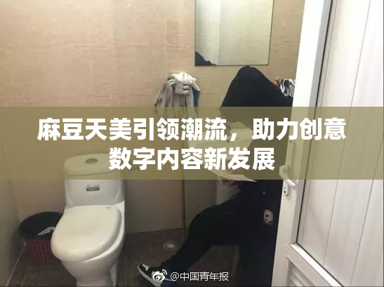 麻豆天美引领潮流，助力创意数字内容新发展