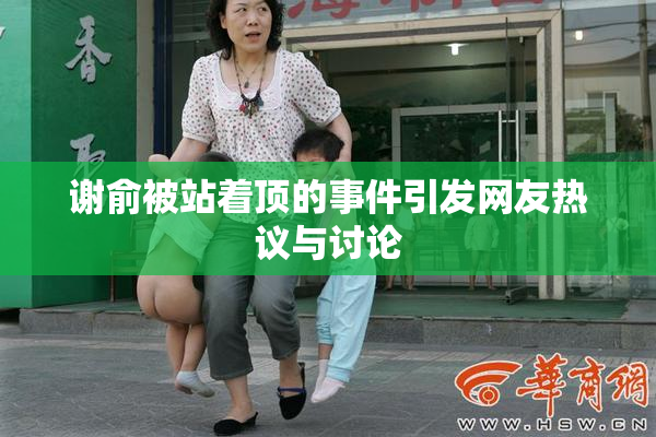 谢俞被站着顶的事件引发网友热议与讨论
